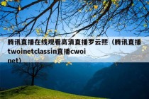 腾讯直播在线观看高清直播罗云熙（腾讯直播twoinetclassin直播cwoinet）