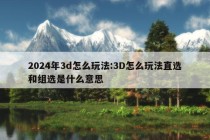 2024年3d怎么玩法:3D怎么玩法直选和组选是什么意思