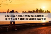 2024年双人火柴人对决2023年最新版本:双人火柴人对决2023年最新版本下载