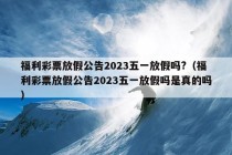 福利彩票放假公告2023五一放假吗?（福利彩票放假公告2023五一放假吗是真的吗）