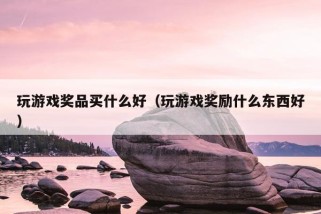 玩游戏奖品买什么好（玩游戏奖励什么东西好）