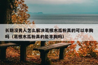 长期没男人怎么解决葛根木瓜粉真的可以丰胸吗（葛根木瓜粉真的能丰胸吗）