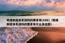 敏捷制造体系结构的要素有(ABE)（敏捷制造体系结构的要素有什么多选题）