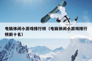 电脑休闲小游戏排行榜（电脑休闲小游戏排行榜前十名）