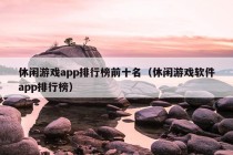 休闲游戏app排行榜前十名（休闲游戏软件app排行榜）