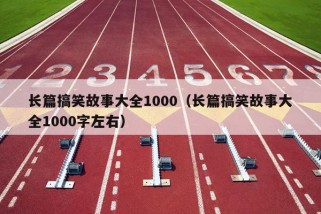 长篇搞笑故事大全1000（长篇搞笑故事大全1000字左右）