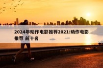 2024年动作电影推荐2021:动作电影推荐 前十名