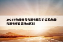 2024年敏捷开发和瀑布模型的关系:敏捷和瀑布项目管理的区别