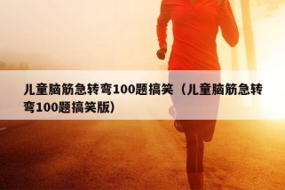 儿童脑筋急转弯100题搞笑（儿童脑筋急转弯100题搞笑版）