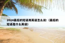 2024最后的短语用英语怎么说:（最后的短语是什么英语）