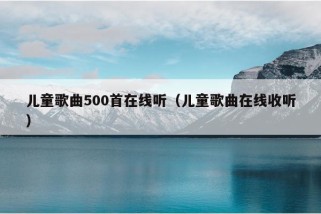 儿童歌曲500首在线听（儿童歌曲在线收听）