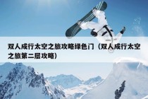 双人成行太空之旅攻略绿色门（双人成行太空之旅第二层攻略）