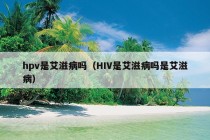 hpv是艾滋病吗（HIV是艾滋病吗是艾滋病）