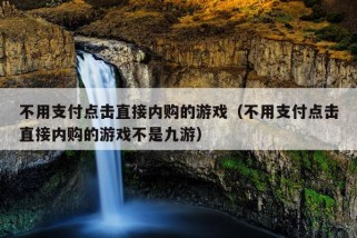 不用支付点击直接内购的游戏（不用支付点击直接内购的游戏不是九游）