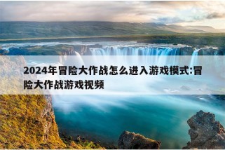 2024年冒险大作战怎么进入游戏模式:冒险大作战游戏视频