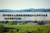 动作慢是什么原因造成的呢吃什么药可以改善（动作慢是什么病）