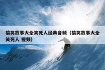 搞笑故事大全笑死人经典音频（搞笑故事大全笑死人 视频）