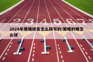 2024年策略拼音怎么拼写的:策略的略怎么拼