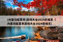 (内置功能菜单)游戏大全2024折相思（内置功能菜单游戏大全2024折相思）