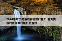 2024年射击类游戏有哪些打僵尸:射击类游戏有哪些打僵尸的游戏