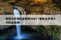 冒险岛手游职业推荐2023（冒险岛手游十大职业选择）