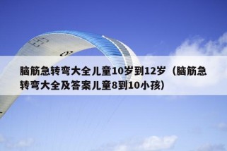 脑筋急转弯大全儿童10岁到12岁（脑筋急转弯大全及答案儿童8到10小孩）