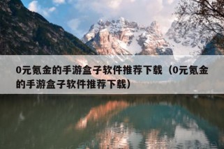 0元氪金的手游盒子软件推荐下载（0元氪金的手游盒子软件推荐下载）