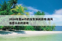 2024年免wifi的女生休闲游戏:画风治愈小众的游戏