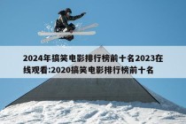 2024年搞笑电影排行榜前十名2023在线观看:2020搞笑电影排行榜前十名