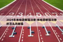 2024年米哈游邮箱注册:米哈游邮箱注册的怎么改邮箱