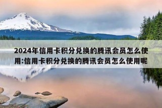 2024年信用卡积分兑换的腾讯会员怎么使用:信用卡积分兑换的腾讯会员怎么使用呢