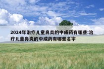 2024年治疗儿童鼻炎的中成药有哪些:治疗儿童鼻炎的中成药有哪些名字