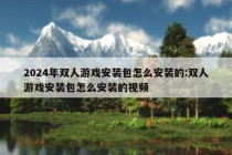 2024年双人游戏安装包怎么安装的:双人游戏安装包怎么安装的视频