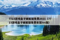 7723游戏盒子破解版免费2021（7723游戏盒子破解版免费安装ios版）