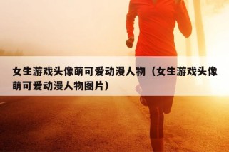 女生游戏头像萌可爱动漫人物（女生游戏头像萌可爱动漫人物图片）