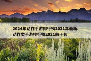 2024年动作手游排行榜2021年最新:动作类手游排行榜2021前十名