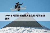 2024年时装拍摄的英文怎么说:时装拍摄技巧