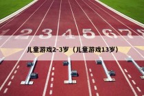 儿童游戏2-3岁（儿童游戏13岁）