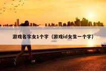 游戏名字女1个字（游戏id女生一个字）