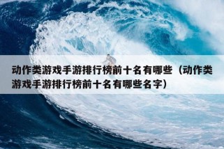 动作类游戏手游排行榜前十名有哪些（动作类游戏手游排行榜前十名有哪些名字）