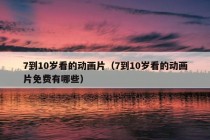 7到10岁看的动画片（7到10岁看的动画片免费有哪些）