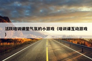 活跃培训课堂气氛的小游戏（培训课互动游戏）