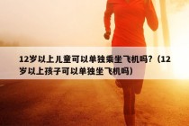 12岁以上儿童可以单独乘坐飞机吗?（12岁以上孩子可以单独坐飞机吗）