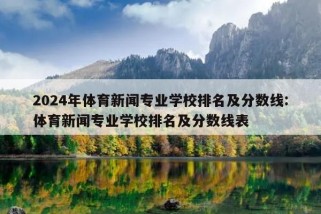 2024年体育新闻专业学校排名及分数线:体育新闻专业学校排名及分数线表