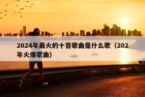 2024年最火的十首歌曲是什么歌（202年火爆歌曲）