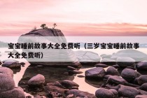 宝宝睡前故事大全免费听（三岁宝宝睡前故事大全免费听）