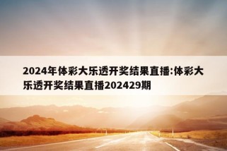 2024年体彩大乐透开奖结果直播:体彩大乐透开奖结果直播202429期