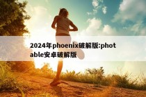 2024年phoenix破解版:photable安卓破解版