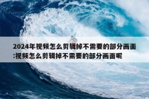 2024年视频怎么剪辑掉不需要的部分画面:视频怎么剪辑掉不需要的部分画面呢