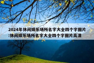 2024年休闲娱乐场所名字大全四个字图片:休闲娱乐场所名字大全四个字图片高清